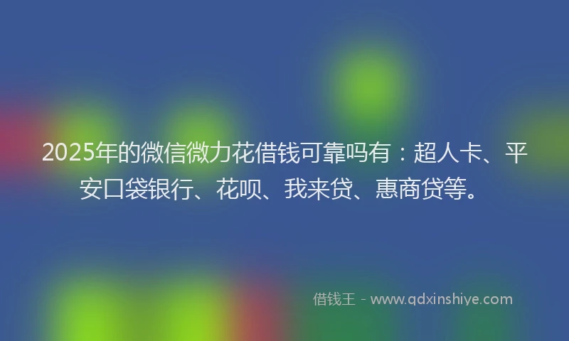 2025年的微信微力花借钱可靠吗有：超人卡、平安口袋银行、花呗、我来贷、惠商贷等。