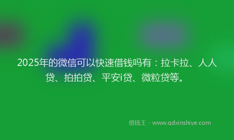 2025年的微信可以快速借钱吗有：拉卡拉、人人贷、拍拍贷、平安i贷、微粒贷等。