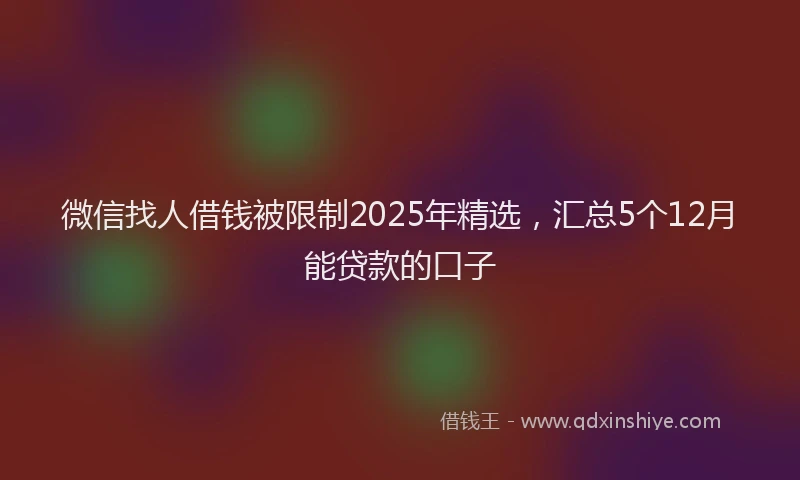 微信找人借钱被限制2025年精选，汇总5个12月能贷款的口子