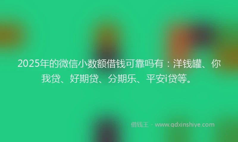 2025年的微信小数额借钱可靠吗有：洋钱罐、你我贷、好期贷、分期乐、平安i贷等。