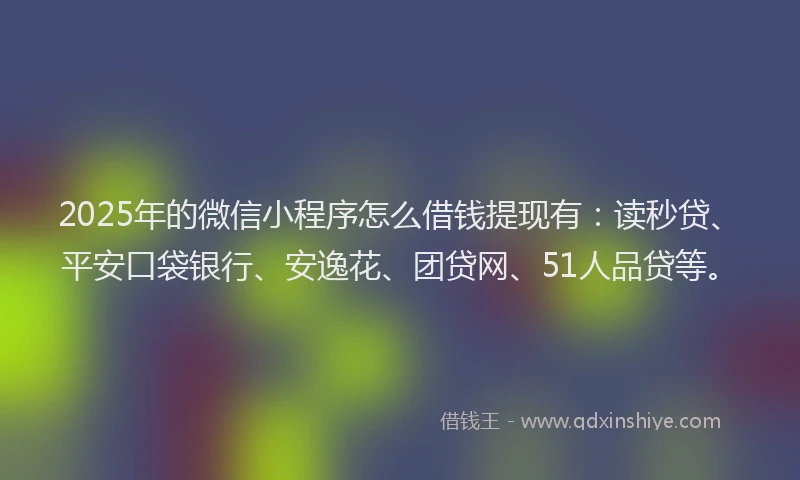 2025年的微信小程序怎么借钱提现有：读秒贷、平安口袋银行、安逸花、团贷网、51人品贷等。