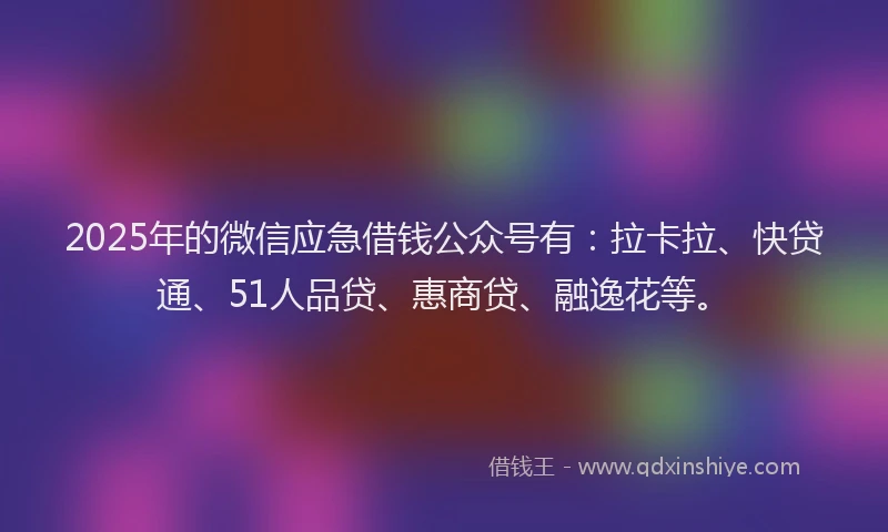 2025年的微信应急借钱公众号有：拉卡拉、快贷通、51人品贷、惠商贷、融逸花等。