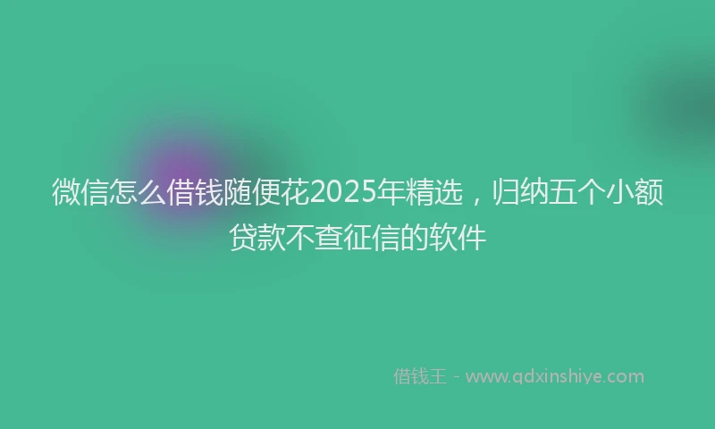 微信怎么借钱随便花2025年精选，归纳五个小额贷款不查征信的软件