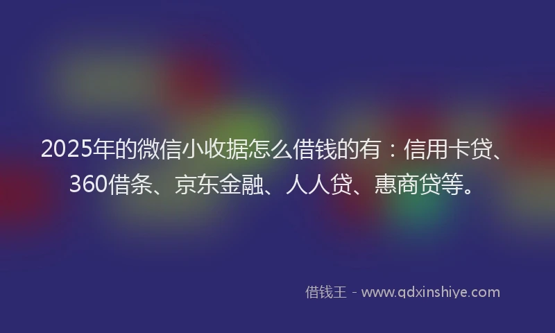 2025年的微信小收据怎么借钱的有：信用卡贷、360借条、京东金融、人人贷、惠商贷等。