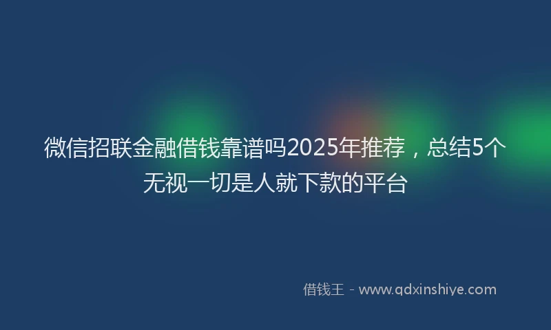 微信招联金融借钱靠谱吗2025年推荐，总结5个无视一切是人就下款的平台