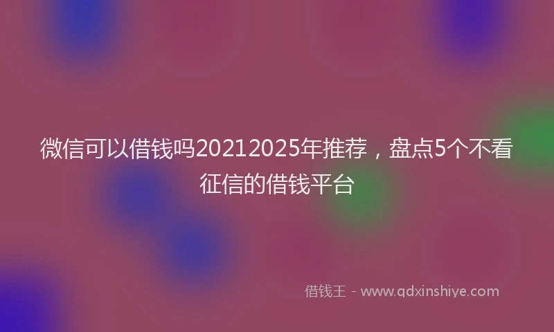 微信可以借钱吗20212025年推荐，盘点5个不看征信的借钱平台