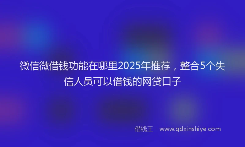 微信微借钱功能在哪里2025年推荐，整合5个失信人员可以借钱的网贷口子