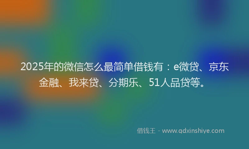 2025年的微信怎么最简单借钱有：e微贷、京东金融、我来贷、分期乐、51人品贷等。
