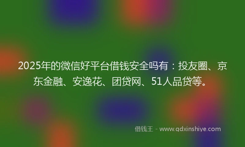 2025年的微信好平台借钱安全吗有：投友圈、京东金融、安逸花、团贷网、51人品贷等。