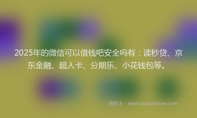 2025年的微信可以借钱吧安全吗有：读秒贷、京东金融、超人卡、分期乐、小花钱包等。