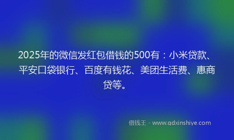 2025年的微信发红包借钱的500有：小米贷款、平安口袋银行、百度有钱花、美团生活费、惠商贷等。