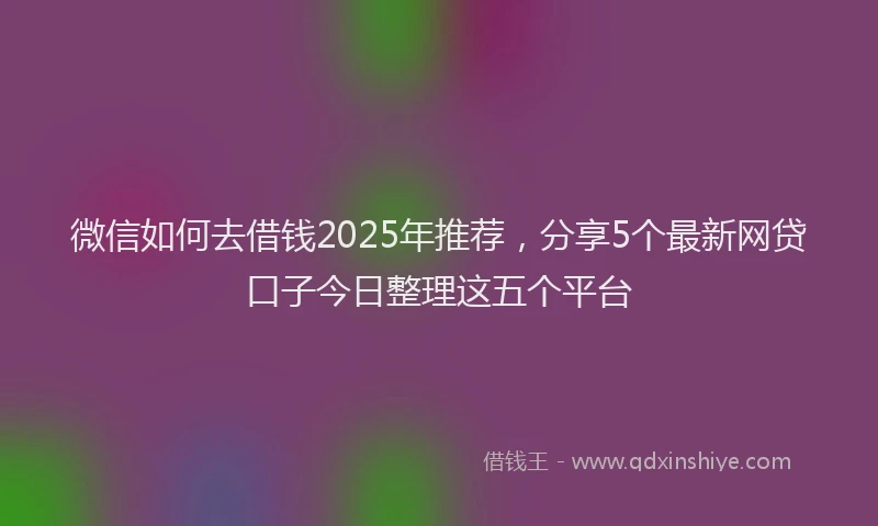 微信如何去借钱2025年推荐，分享5个最新网贷口子今日整理这五个平台