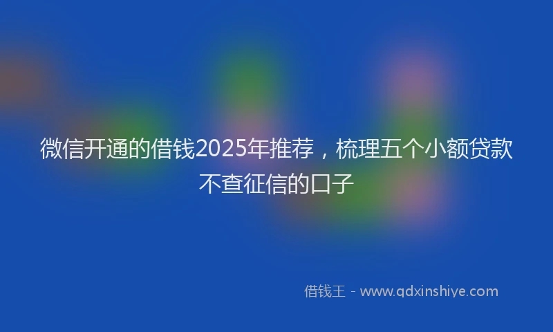 微信开通的借钱2025年推荐，梳理五个小额贷款不查征信的口子