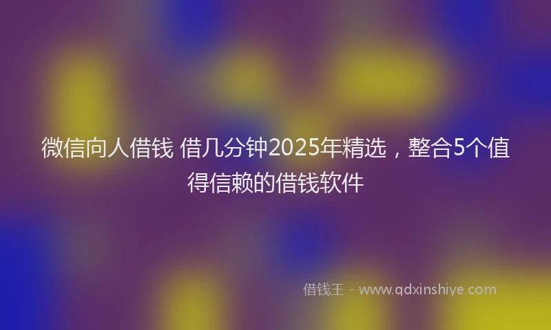 微信向人借钱 借几分钟2025年精选，整合5个值得信赖的借钱软件