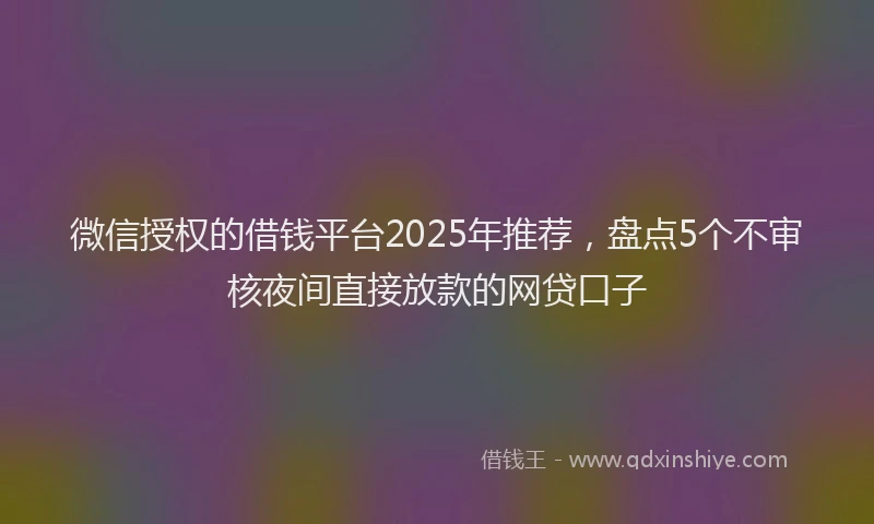 微信授权的借钱平台2025年推荐，盘点5个不审核夜间直接放款的网贷口子
