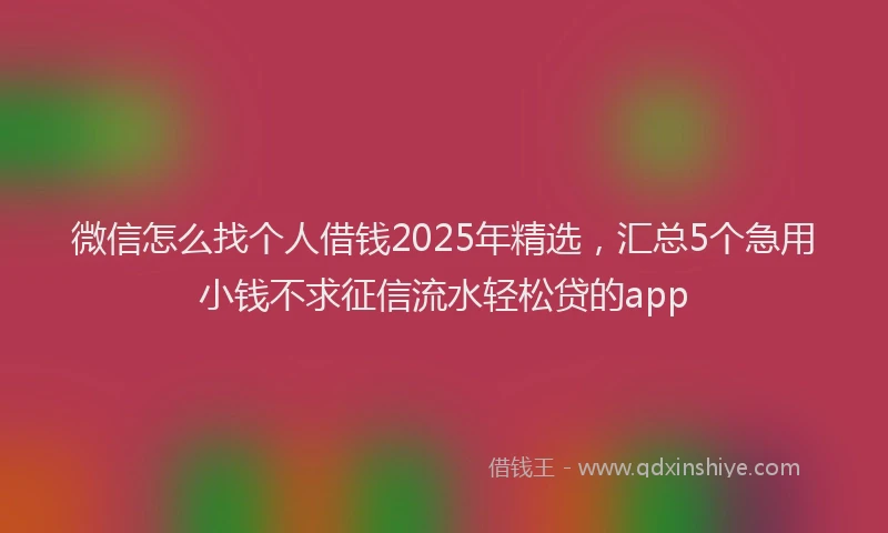 微信怎么找个人借钱2025年精选，汇总5个急用小钱不求征信流水轻松贷的app