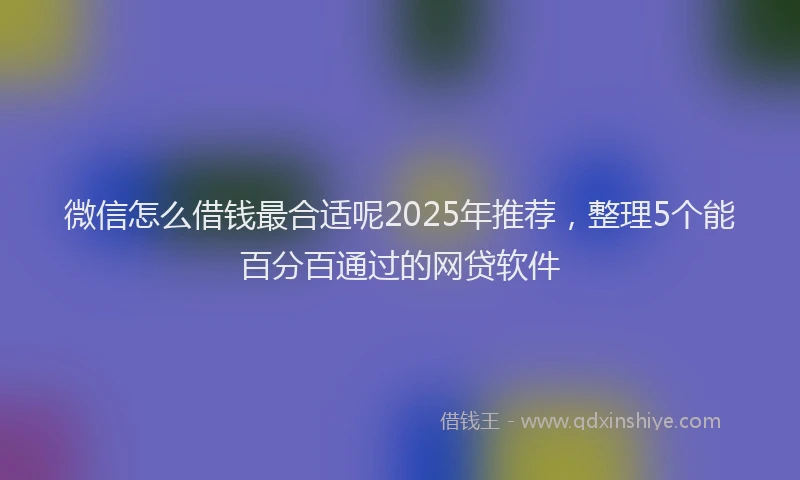 微信怎么借钱最合适呢2025年推荐，整理5个能百分百通过的网贷软件