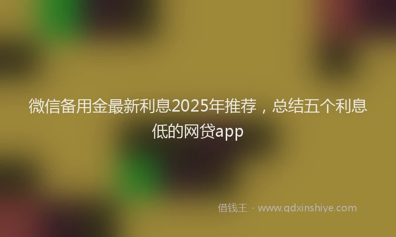 微信备用金最新利息2025年推荐，总结五个利息低的网贷app