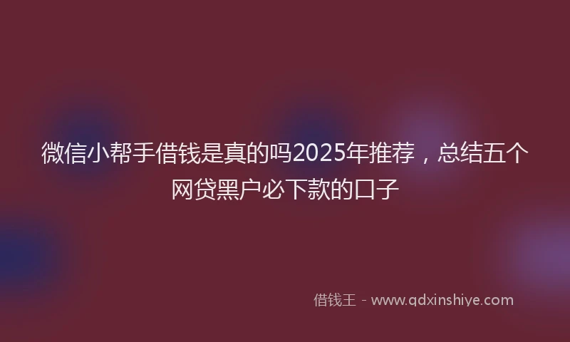 微信小帮手借钱是真的吗2025年推荐，总结五个网贷黑户必下款的口子