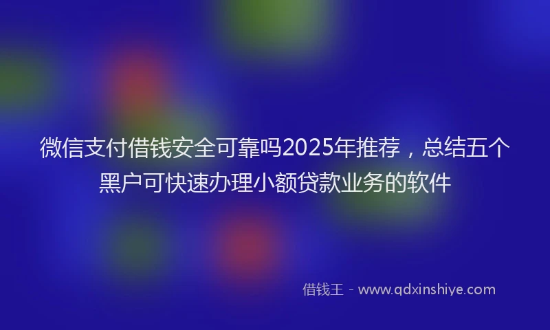 微信支付借钱安全可靠吗2025年推荐，总结五个黑户可快速办理小额贷款业务的软件