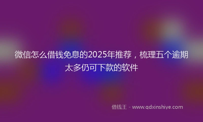微信怎么借钱免息的2025年推荐，梳理五个逾期太多仍可下款的软件