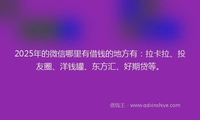 2025年的微信哪里有借钱的地方有：拉卡拉、投友圈、洋钱罐、东方汇、好期贷等。