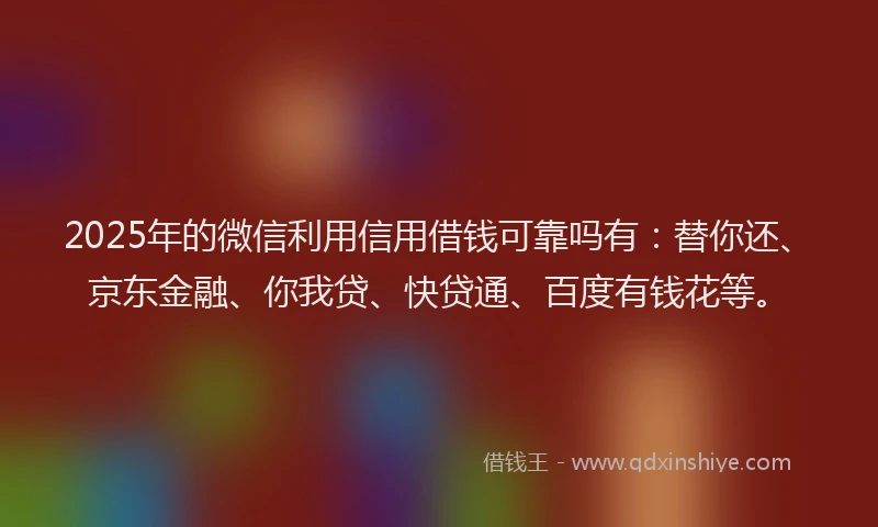 2025年的微信利用信用借钱可靠吗有：替你还、京东金融、你我贷、快贷通、百度有钱花等。