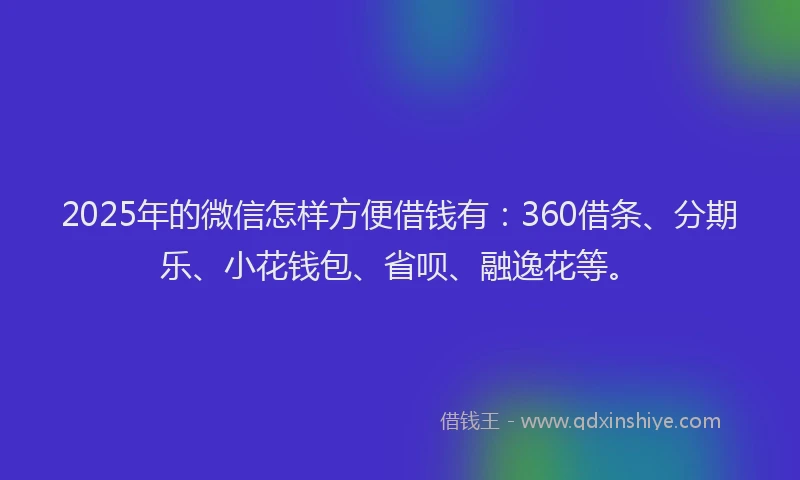 2025年的微信怎样方便借钱有：360借条、分期乐、小花钱包、省呗、融逸花等。