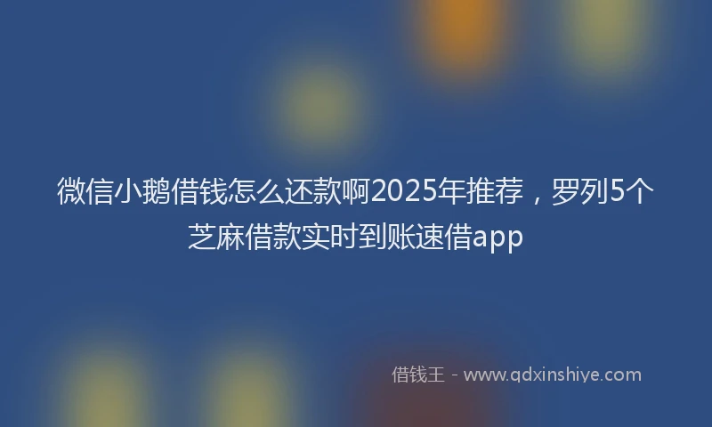 微信小鹅借钱怎么还款啊2025年推荐，罗列5个芝麻借款实时到账速借app