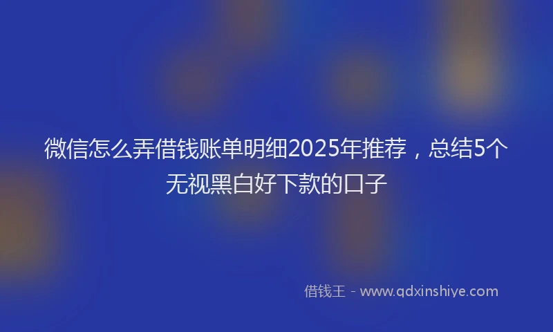 微信怎么弄借钱账单明细2025年推荐，总结5个无视黑白好下款的口子