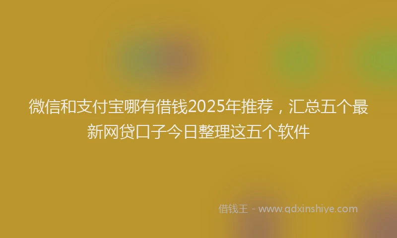 微信和支付宝哪有借钱2025年推荐，汇总五个最新网贷口子今日整理这五个软件