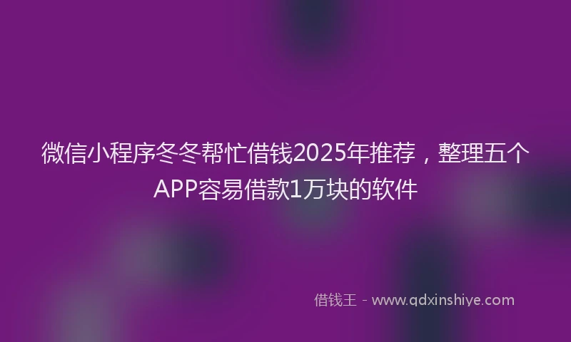 微信小程序冬冬帮忙借钱2025年推荐，整理五个APP容易借款1万块的软件