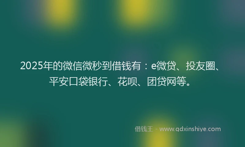 2025年的微信微秒到借钱有：e微贷、投友圈、平安口袋银行、花呗、团贷网等。