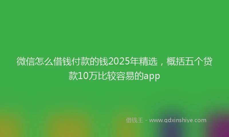 微信怎么借钱付款的钱2025年精选，概括五个贷款10万比较容易的app