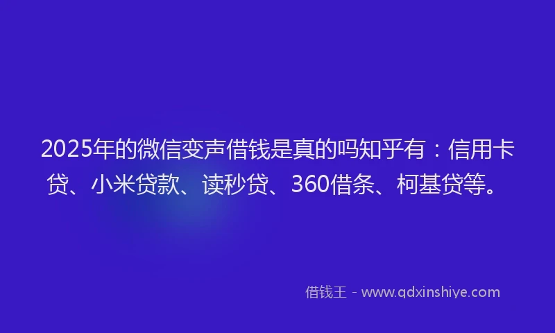2025年的微信变声借钱是真的吗知乎有：信用卡贷、小米贷款、读秒贷、360借条、柯基贷等。