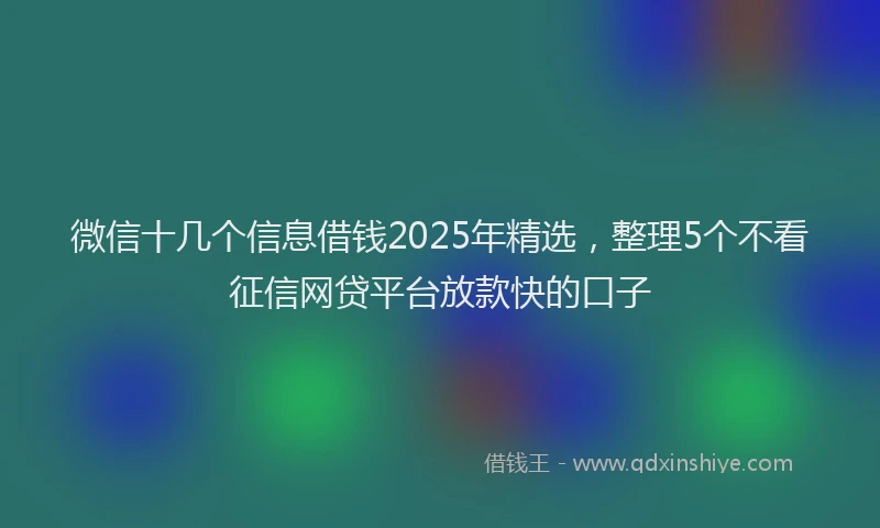 微信十几个信息借钱2025年精选，整理5个不看征信网贷平台放款快的口子