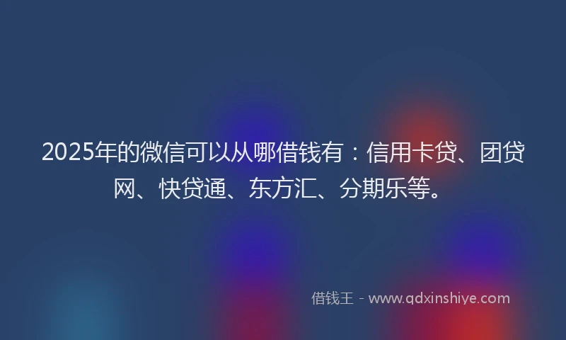 2025年的微信可以从哪借钱有：信用卡贷、团贷网、快贷通、东方汇、分期乐等。