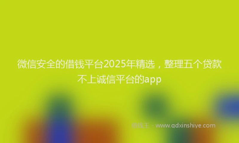 微信安全的借钱平台2025年精选，整理五个贷款不上诚信平台的app