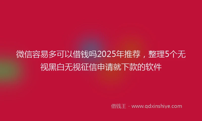 微信容易多可以借钱吗2025年推荐，整理5个无视黑白无视征信申请就下款的软件