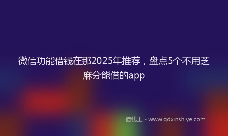 微信功能借钱在那2025年推荐，盘点5个不用芝麻分能借的app