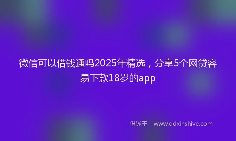 微信可以借钱通吗2025年精选，分享5个网贷容易下款18岁的app
