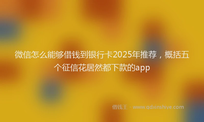 微信怎么能够借钱到银行卡2025年推荐，概括五个征信花居然都下款的app