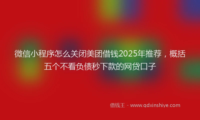 微信小程序怎么关闭美团借钱2025年推荐，概括五个不看负债秒下款的网贷口子