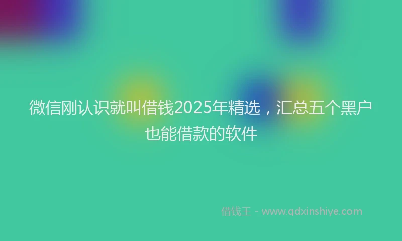 微信刚认识就叫借钱2025年精选，汇总五个黑户也能借款的软件