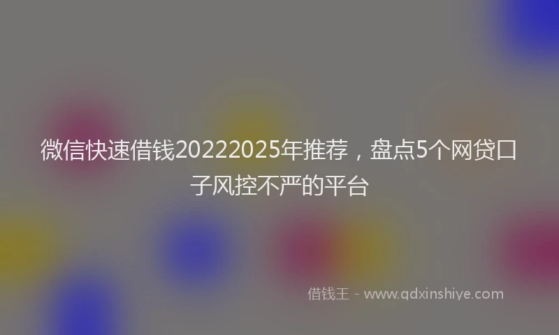 微信快速借钱20222025年推荐，盘点5个网贷口子风控不严的平台
