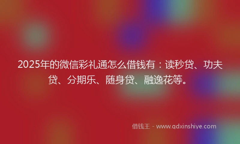 2025年的微信彩礼通怎么借钱有：读秒贷、功夫贷、分期乐、随身贷、融逸花等。