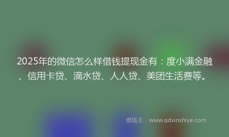 2025年的微信怎么样借钱提现金有：度小满金融、信用卡贷、滴水贷、人人贷、美团生活费等。