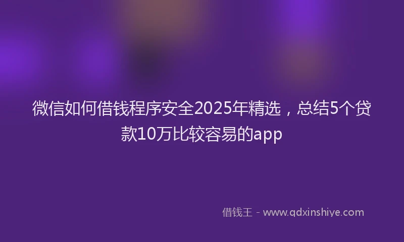微信如何借钱程序安全2025年精选，总结5个贷款10万比较容易的app