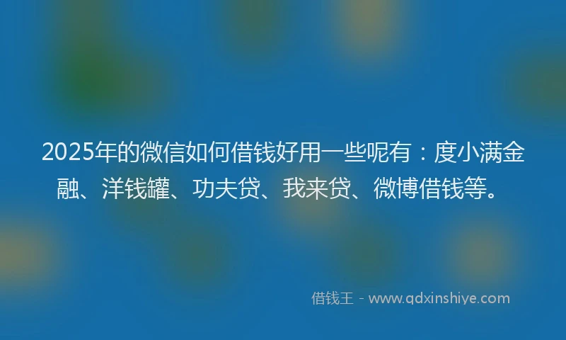 2025年的微信如何借钱好用一些呢有：度小满金融、洋钱罐、功夫贷、我来贷、微博借钱等。