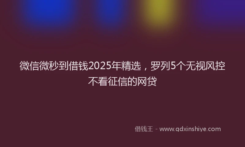 微信微秒到借钱2025年精选，罗列5个无视风控不看征信的网贷